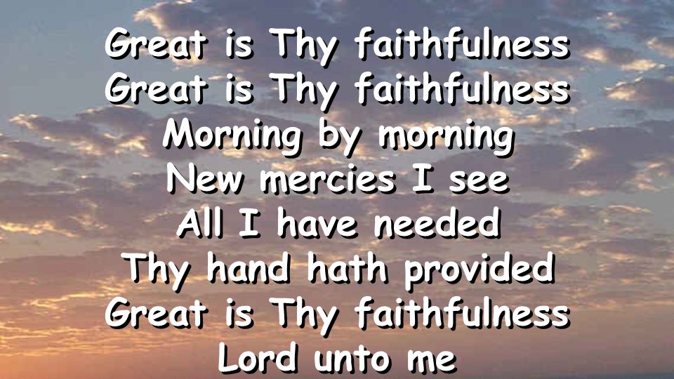 Great is Thy faithfulness Morning by morning New mercies I see All I have needed Thy hand hath provided Great is Thy faithfulness Lord unto me Great is Thy faithfulness Morning by morning New mercies I see All I have needed Thy hand hath provided Great is Thy faithfulness Lord unto me