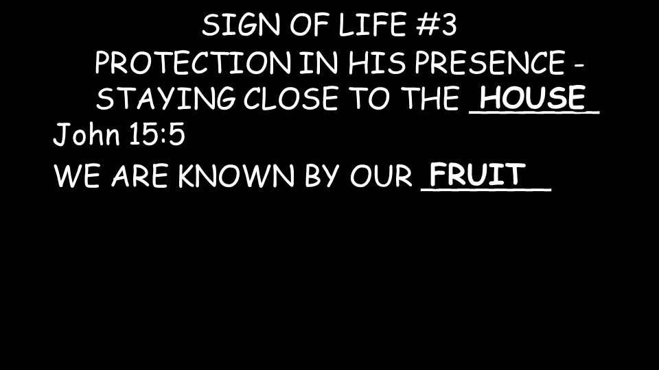 PROTECTION IN HIS PRESENCE - STAYING CLOSE TO THE _______ SIGN OF LIFE #3 HOUSE John 15:5 WE ARE KNOWN BY OUR _______ FRUIT