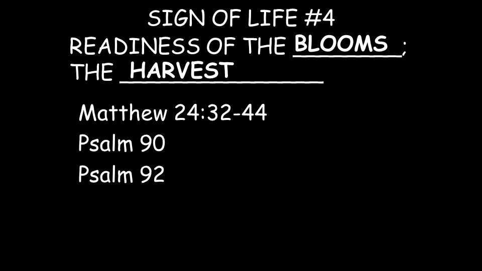 READINESS OF THE ________; THE _______________ SIGN OF LIFE #4 BLOOMS Matthew 24:32-44 Psalm 90 Psalm 92 HARVEST