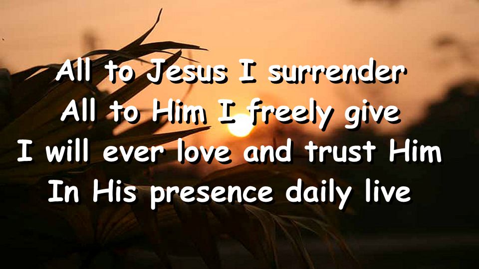 All to Jesus I surrender All to Him I freely give I will ever love and trust Him In His presence daily live All to Jesus I surrender All to Him I freely give I will ever love and trust Him In His presence daily live
