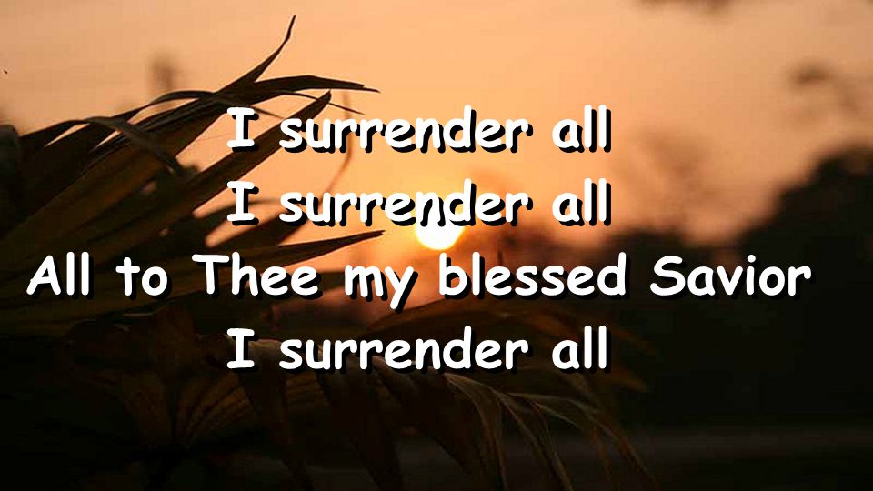 I surrender all All to Thee my blessed Savior I surrender all All to Thee my blessed Savior I surrender all