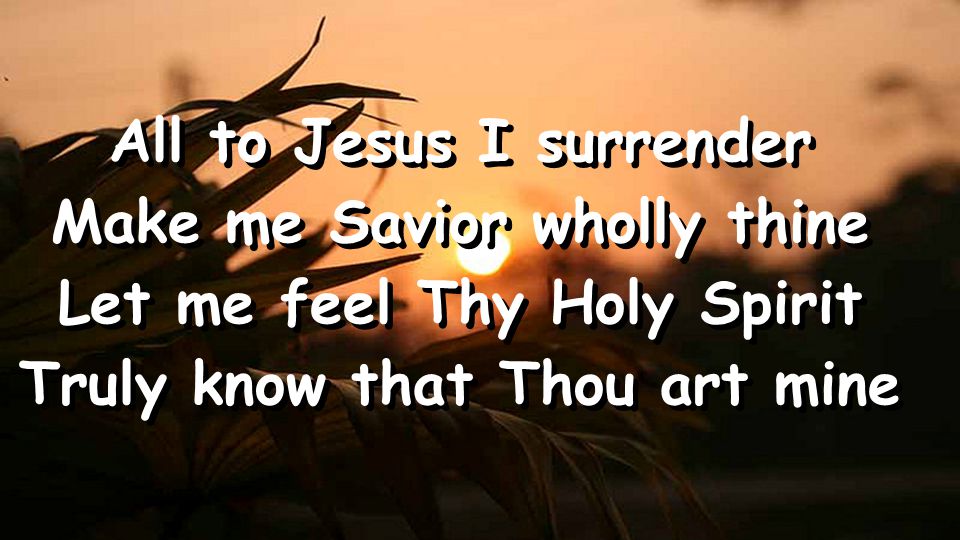 All to Jesus I surrender Make me Savior wholly thine Let me feel Thy Holy Spirit Truly know that Thou art mine All to Jesus I surrender Make me Savior wholly thine Let me feel Thy Holy Spirit Truly know that Thou art mine