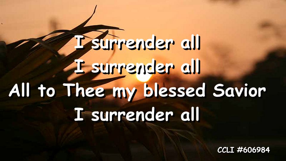 I surrender all All to Thee my blessed Savior I surrender all All to Thee my blessed Savior I surrender all CCLI #606984