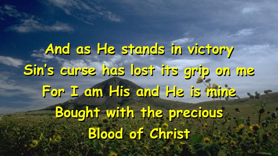 And as He stands in victory Sin’s curse has lost its grip on me For I am His and He is mine Bought with the precious Blood of Christ And as He stands in victory Sin’s curse has lost its grip on me For I am His and He is mine Bought with the precious Blood of Christ