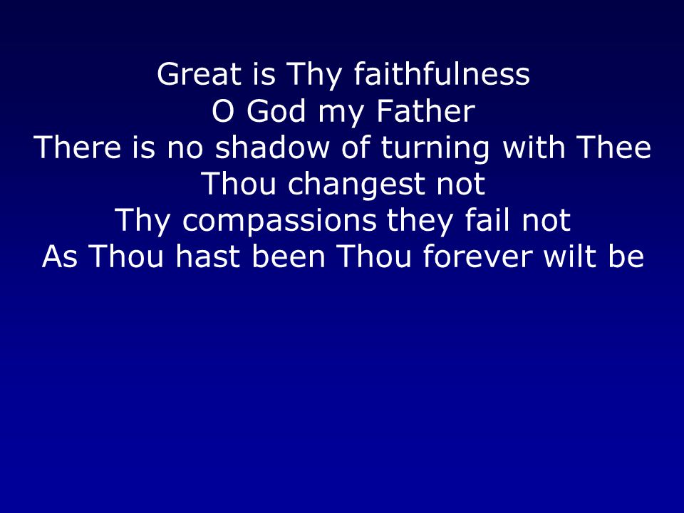 Great is Thy faithfulness O God my Father There is no shadow of turning with Thee Thou changest not Thy compassions they fail not As Thou hast been Thou forever wilt be