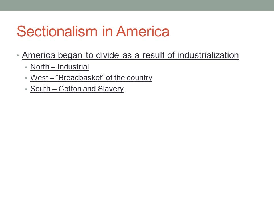 Sectionalism in America America began to divide as a result of industrialization North – Industrial West – Breadbasket of the country South – Cotton and Slavery