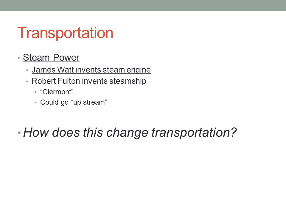 Transportation Steam Power James Watt invents steam engine Robert Fulton invents steamship Clermont Could go up stream How does this change transportation