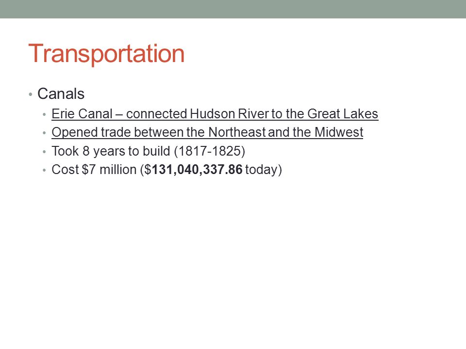 Transportation Canals Erie Canal – connected Hudson River to the Great Lakes Opened trade between the Northeast and the Midwest Took 8 years to build ( ) Cost $7 million ($131,040, today)