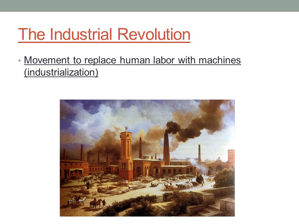 The Industrial Revolution Movement to replace human labor with machines (industrialization)
