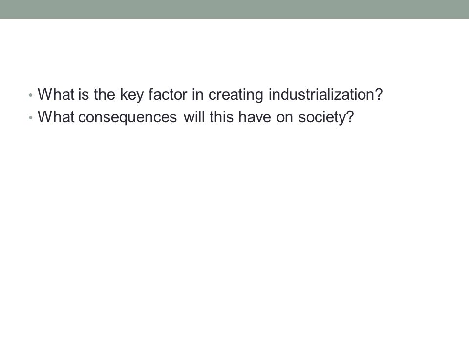What is the key factor in creating industrialization What consequences will this have on society