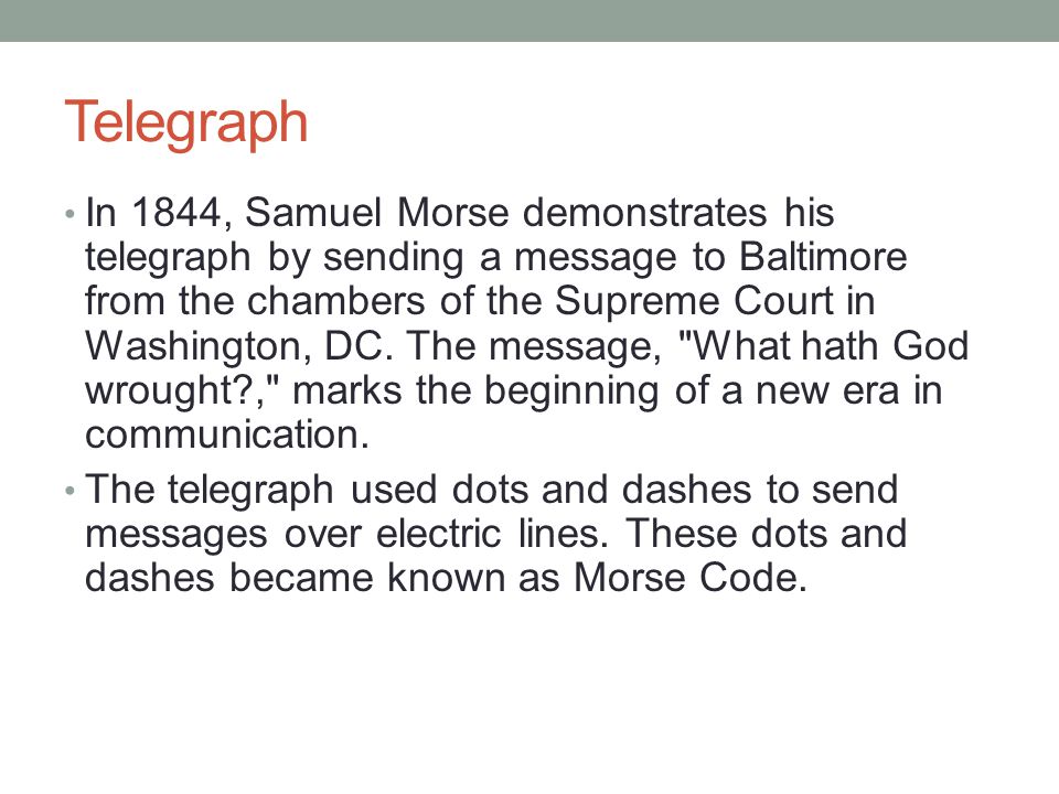 Telegraph In 1844, Samuel Morse demonstrates his telegraph by sending a message to Baltimore from the chambers of the Supreme Court in Washington, DC.
