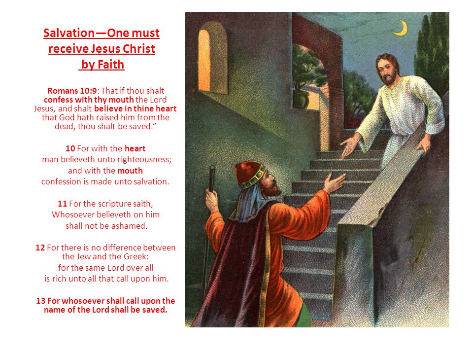 Salvation—One must receive Jesus Christ by Faith Romans 10:9: That if thou shalt confess with thy mouth the Lord Jesus, and shalt believe in thine heart that God hath raised him from the dead, thou shalt be saved. 10 For with the heart man believeth unto righteousness; and with the mouth confession is made unto salvation.