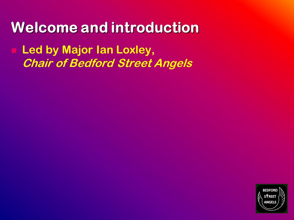 Welcome and introduction Led by Major Ian Loxley, Chair of Bedford Street Angels