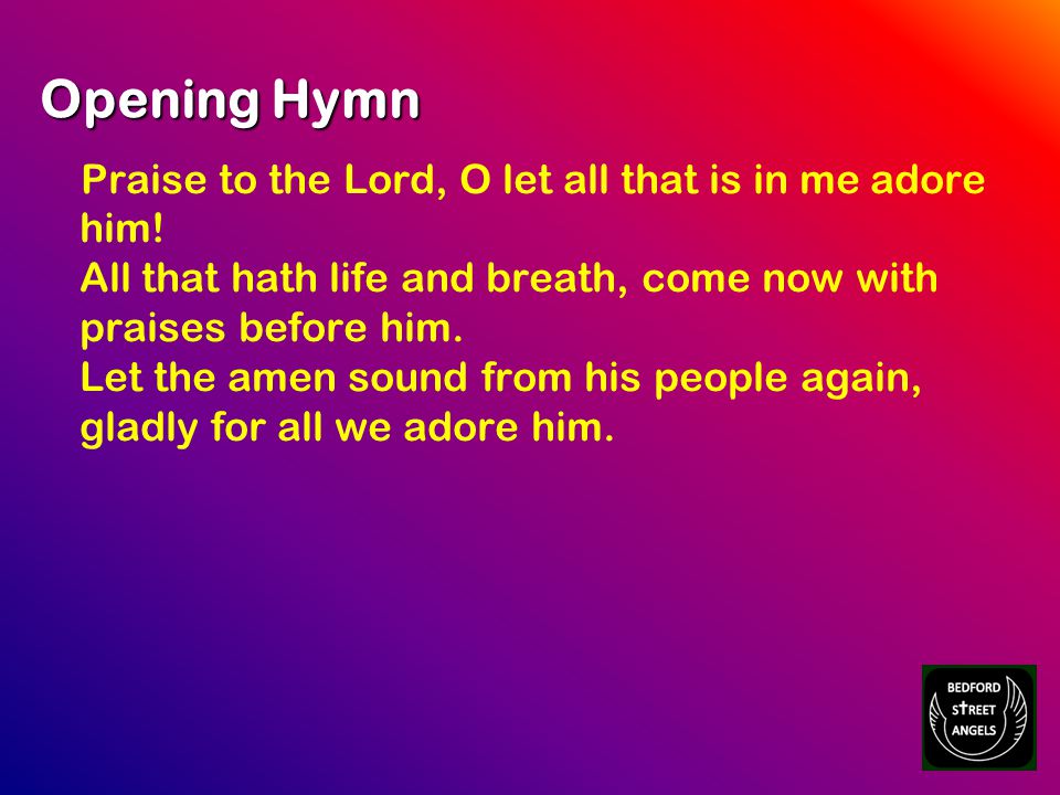 Opening Hymn Praise to the Lord, O let all that is in me adore him.