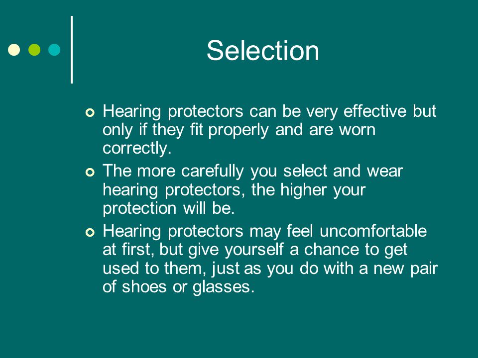 Selection Hearing protectors can be very effective but only if they fit properly and are worn correctly.