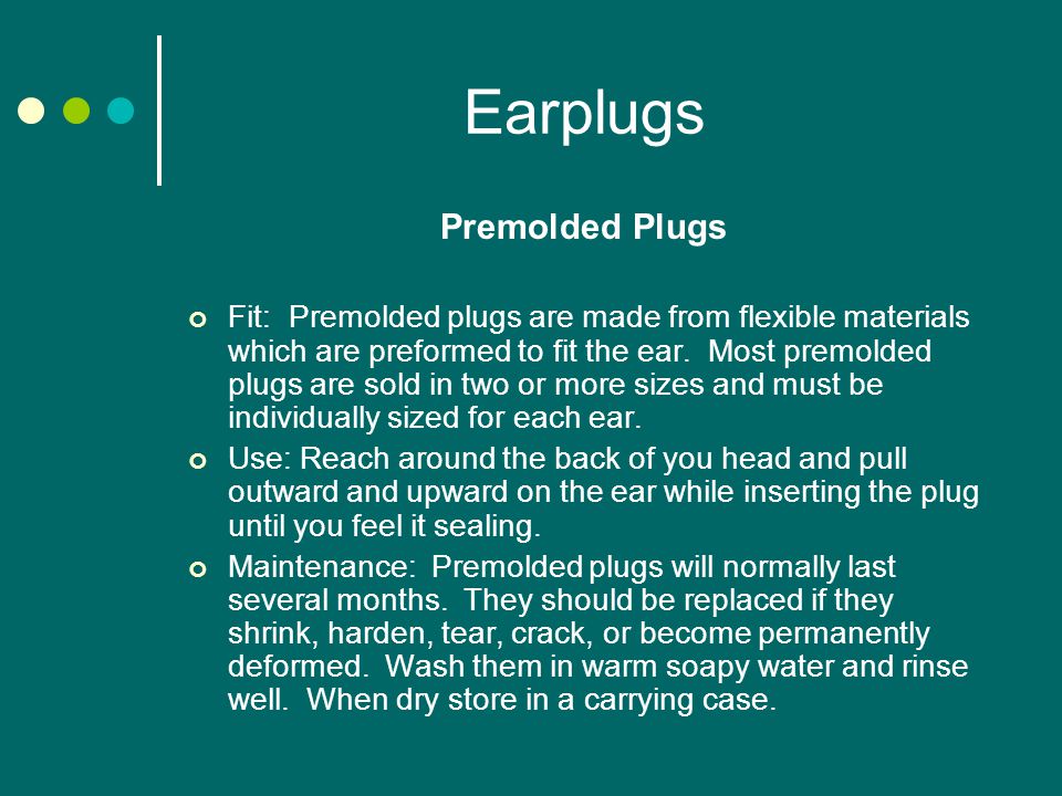 Earplugs Premolded Plugs Fit: Premolded plugs are made from flexible materials which are preformed to fit the ear.