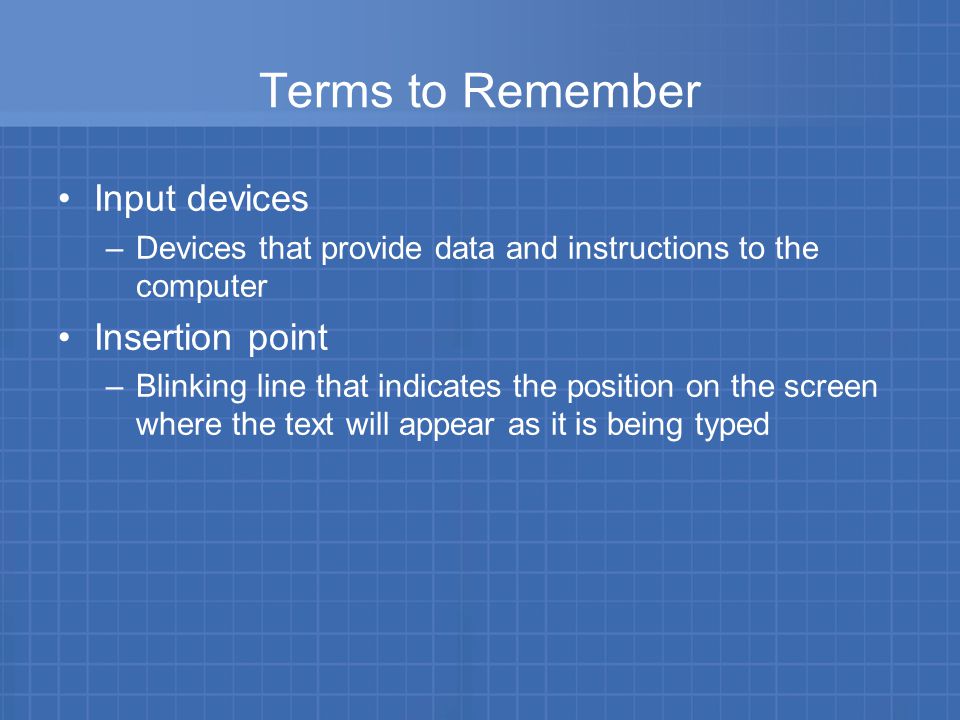 Terms to Remember Input devices –Devices that provide data and instructions to the computer Insertion point –Blinking line that indicates the position on the screen where the text will appear as it is being typed