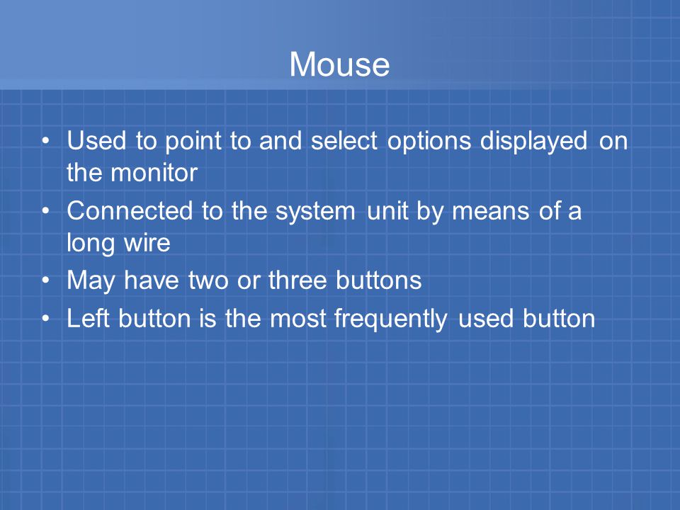 Mouse Used to point to and select options displayed on the monitor Connected to the system unit by means of a long wire May have two or three buttons Left button is the most frequently used button