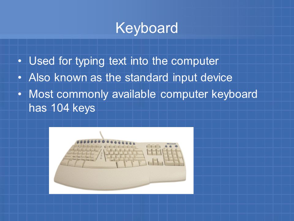 Keyboard Used for typing text into the computer Also known as the standard input device Most commonly available computer keyboard has 104 keys