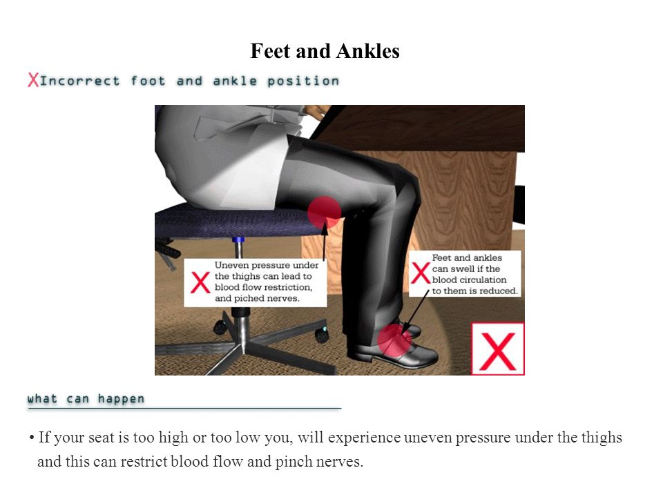 Feet and Ankles If your seat is too high or too low you, will experience uneven pressure under the thighs and this can restrict blood flow and pinch nerves.