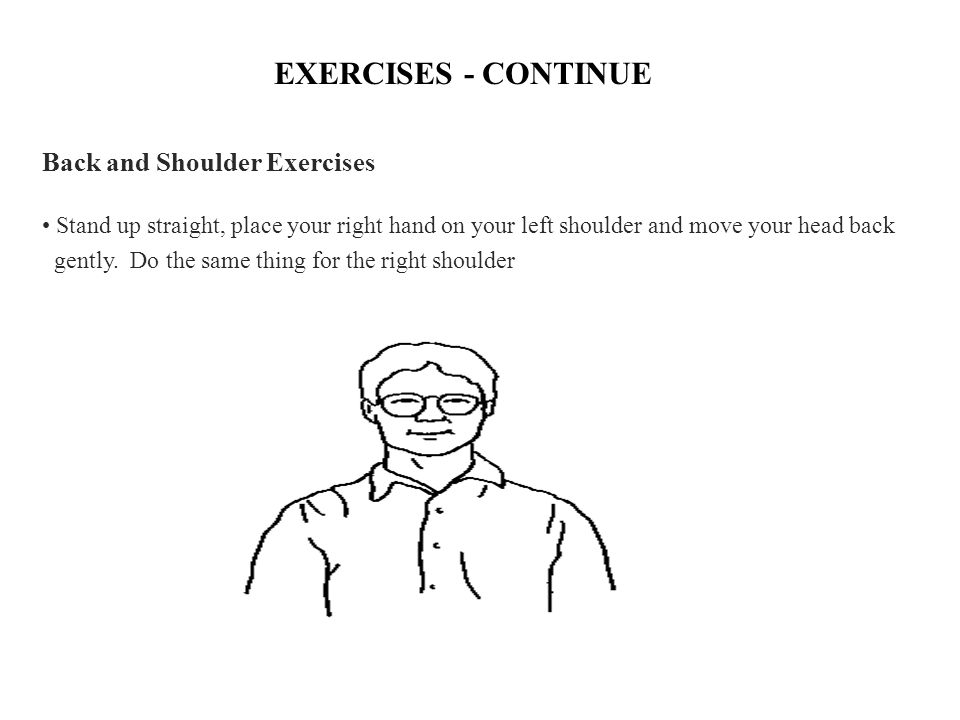 EXERCISES - CONTINUE Back and Shoulder Exercises Stand up straight, place your right hand on your left shoulder and move your head back gently.