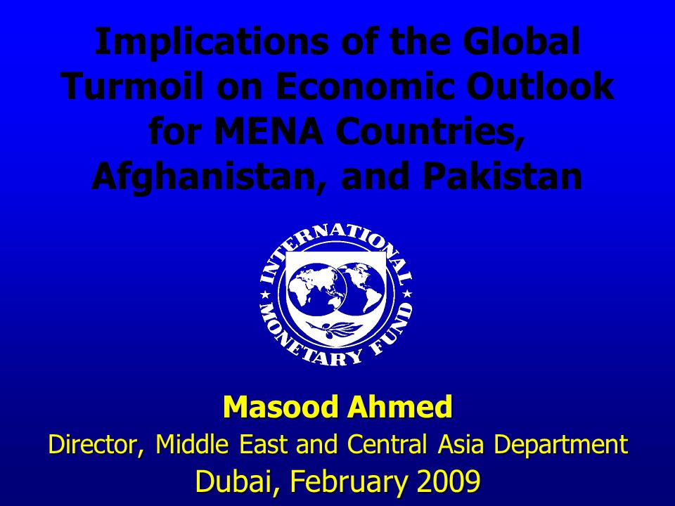 Implications of the Global Turmoil on Economic Outlook for MENA Countries, Afghanistan, and Pakistan Masood Ahmed Director, Middle East and Central Asia Department Dubai, February 2009