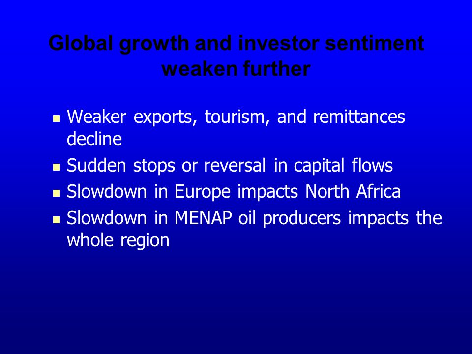 Global growth and investor sentiment weaken further Weaker exports, tourism, and remittances decline Sudden stops or reversal in capital flows Slowdown in Europe impacts North Africa Slowdown in MENAP oil producers impacts the whole region