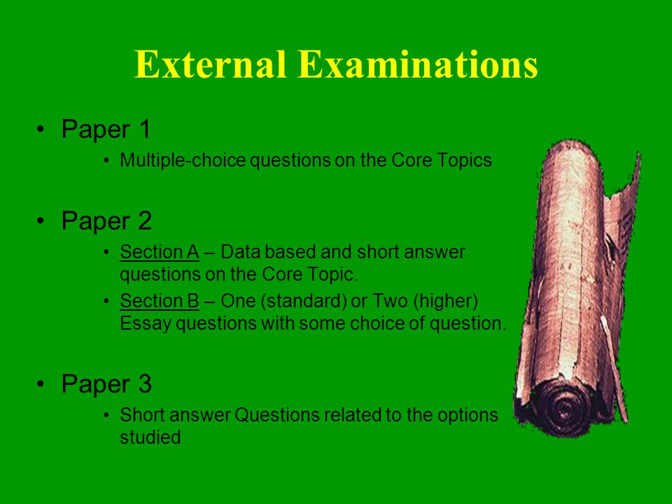External Examinations Paper 1 Multiple-choice questions on the Core Topics Paper 2 Section A – Data based and short answer questions on the Core Topic.