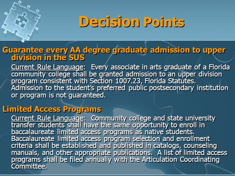 Decision Points Guarantee every AA degree graduate admission to upper division in the SUS Current Rule Language: Every associate in arts graduate of a Florida community college shall be granted admission to an upper division program consistent with Section , Florida Statutes.