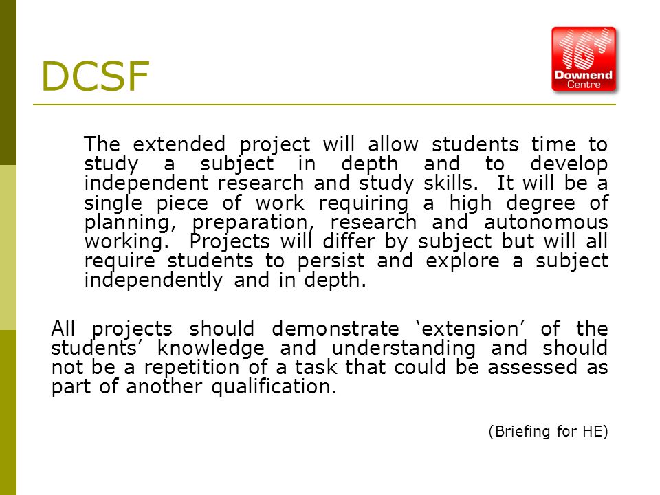 DCSF The extended project will allow students time to study a subject in depth and to develop independent research and study skills.