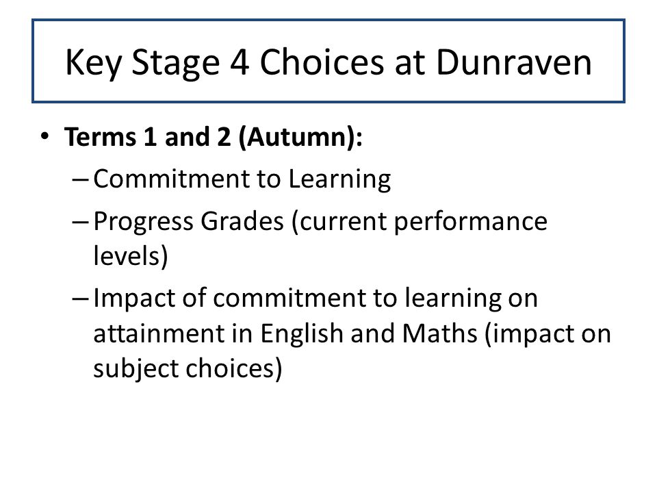 Key Stage 4 Choices at Dunraven Terms 1 and 2 (Autumn): – Commitment to Learning – Progress Grades (current performance levels) – Impact of commitment to learning on attainment in English and Maths (impact on subject choices)