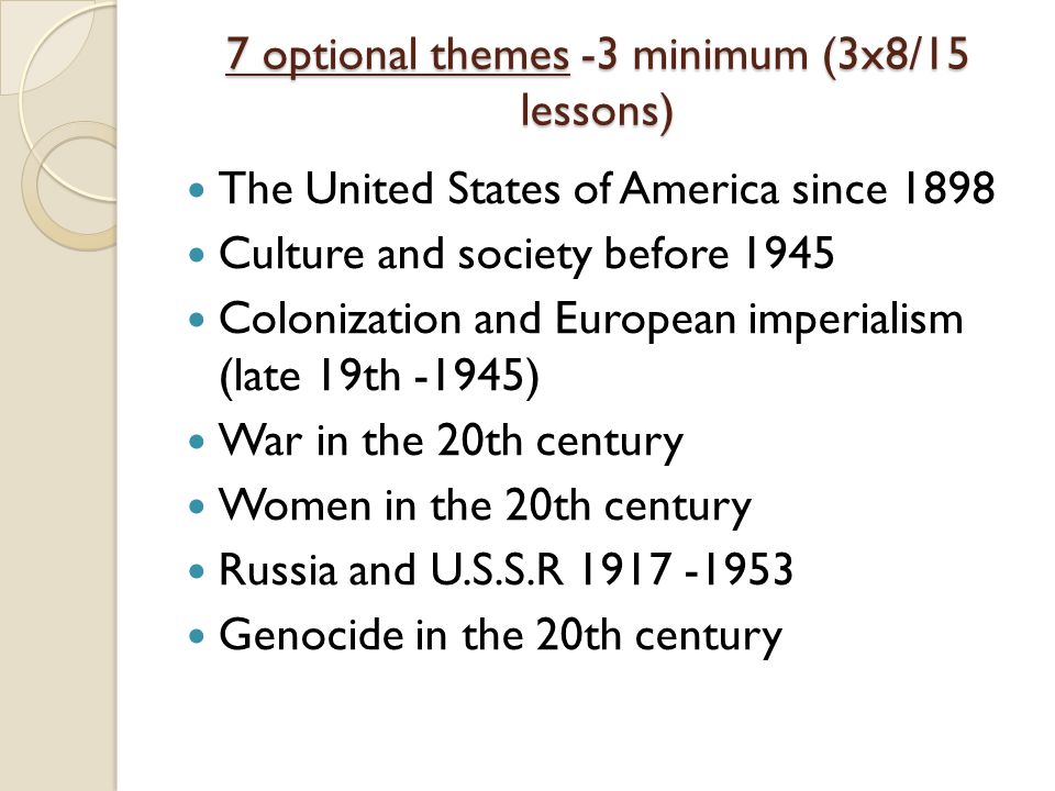 7 optional themes -3 minimum (3x8/15 lessons) The United States of America since 1898 Culture and society before 1945 Colonization and European imperialism (late 19th -1945) War in the 20th century Women in the 20th century Russia and U.S.S.R Genocide in the 20th century