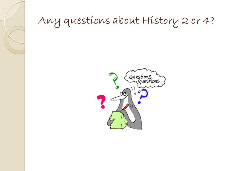 Any questions about History 2 or 4
