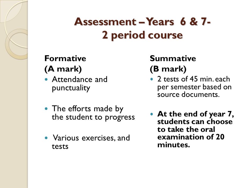 Assessment – Years 6 & 7- 2 period course Formative (A mark) Attendance and punctuality The efforts made by the student to progress Various exercises, and tests Summative (B mark) 2 tests of 45 min.