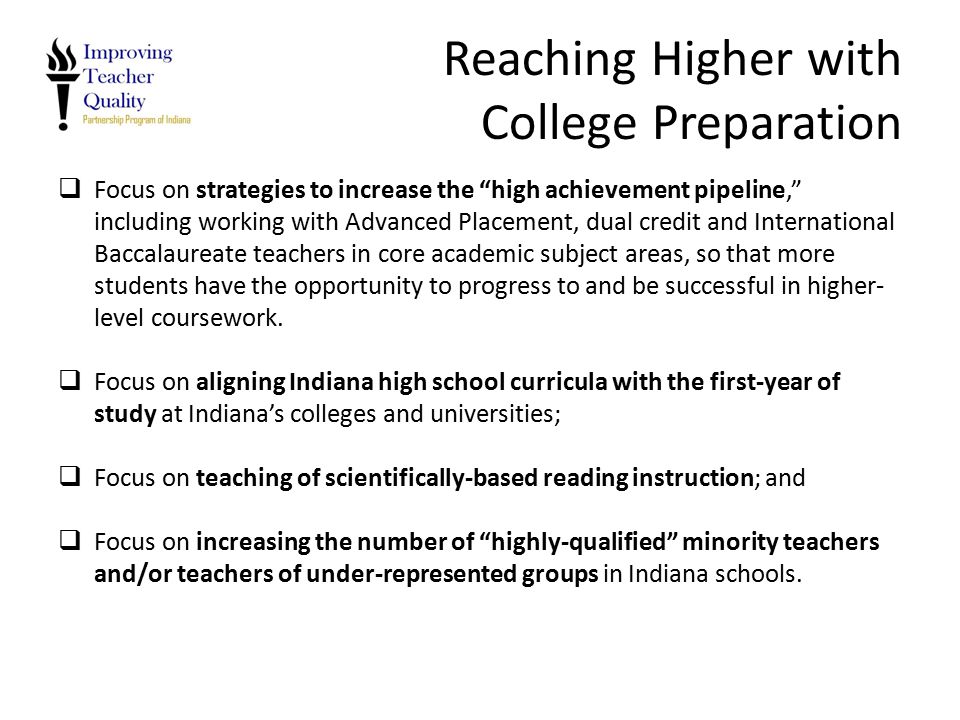 Reaching Higher with College Preparation  Focus on strategies to increase the high achievement pipeline, including working with Advanced Placement, dual credit and International Baccalaureate teachers in core academic subject areas, so that more students have the opportunity to progress to and be successful in higher- level coursework.