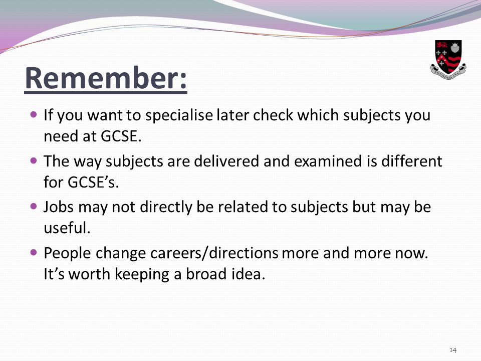 Remember: If you want to specialise later check which subjects you need at GCSE.