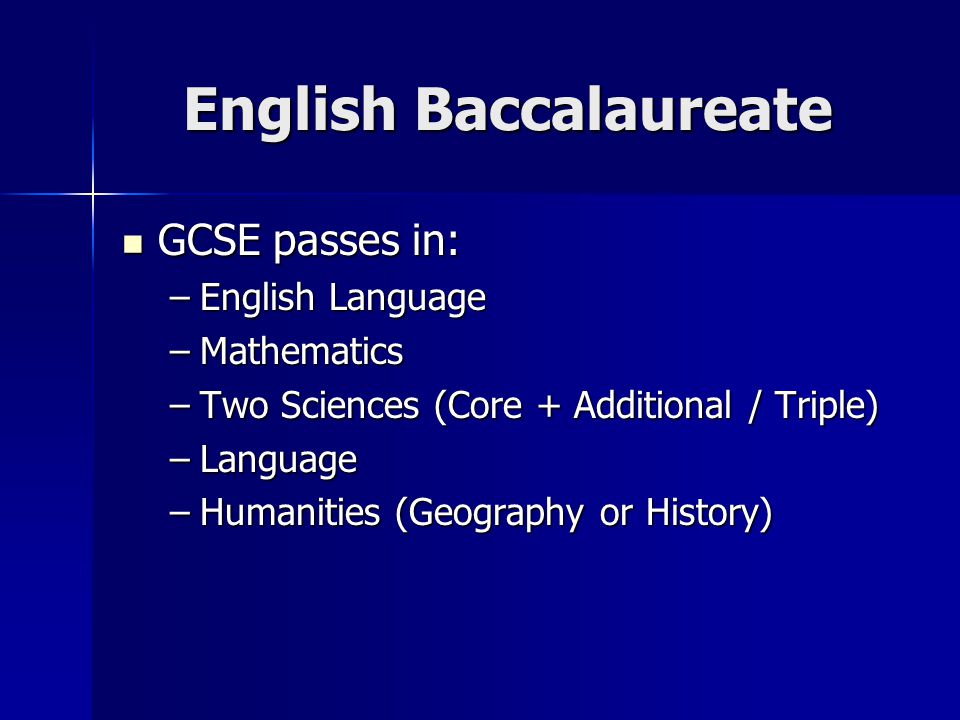 English Baccalaureate GCSE passes in: GCSE passes in: –English Language –Mathematics –Two Sciences (Core + Additional / Triple) –Language –Humanities (Geography or History)