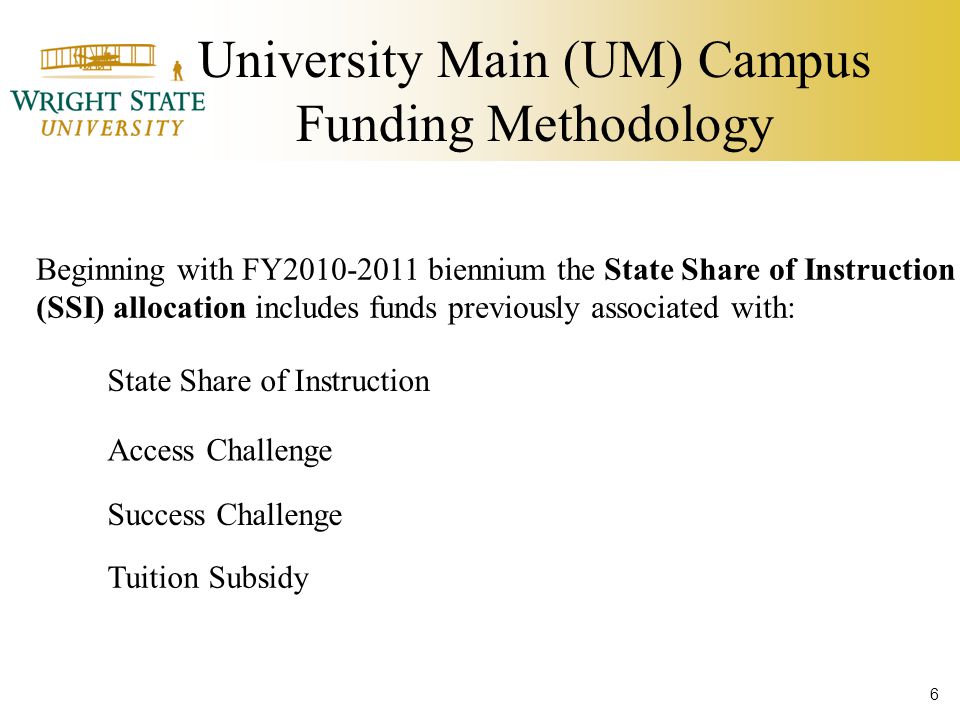University Main (UM) Campus Funding Methodology Beginning with FY biennium the State Share of Instruction (SSI) allocation includes funds previously associated with: State Share of Instruction Access Challenge Success Challenge Tuition Subsidy 6