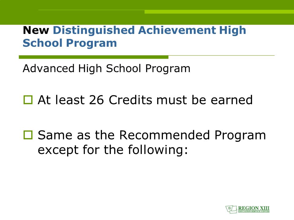 New Distinguished Achievement High School Program Advanced High School Program  At least 26 Credits must be earned  Same as the Recommended Program except for the following: