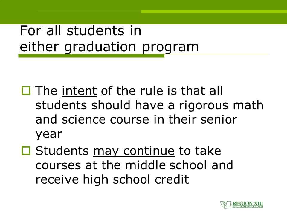 For all students in either graduation program  The intent of the rule is that all students should have a rigorous math and science course in their senior year  Students may continue to take courses at the middle school and receive high school credit