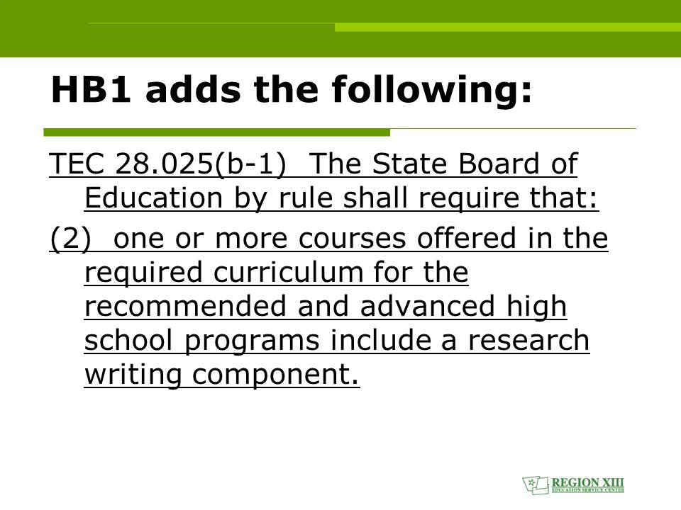HB1 adds the following: TEC (b-1) The State Board of Education by rule shall require that: (2) one or more courses offered in the required curriculum for the recommended and advanced high school programs include a research writing component.