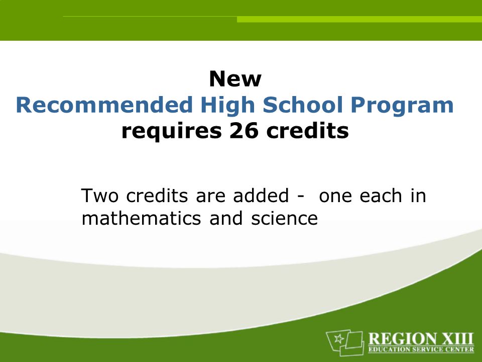 New Recommended High School Program requires 26 credits Two credits are added - one each in mathematics and science