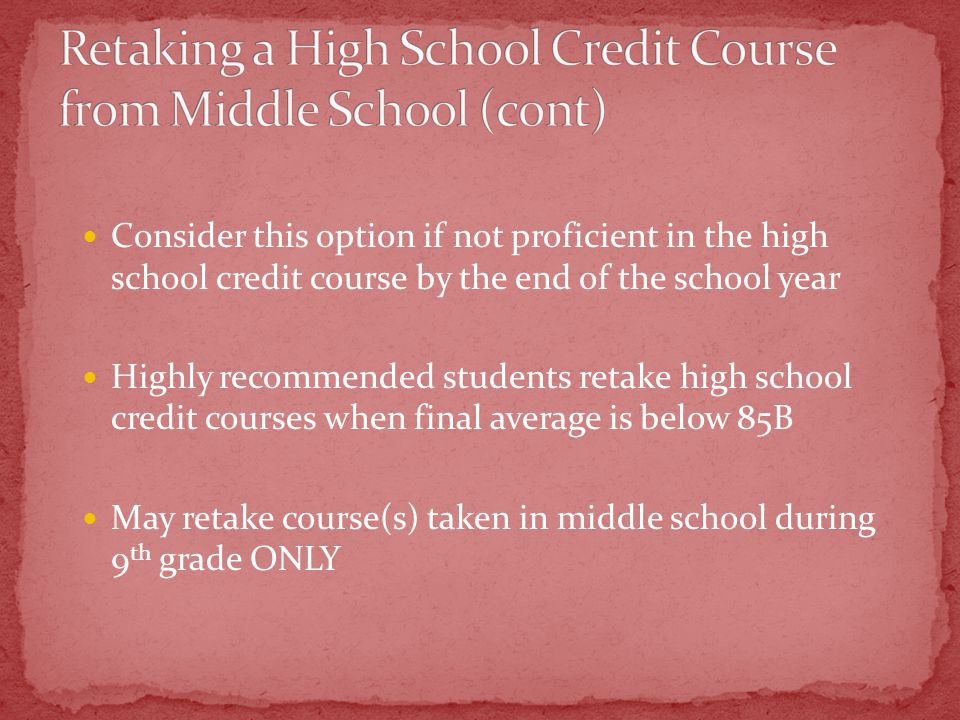 Consider this option if not proficient in the high school credit course by the end of the school year Highly recommended students retake high school credit courses when final average is below 85B May retake course(s) taken in middle school during 9 th grade ONLY