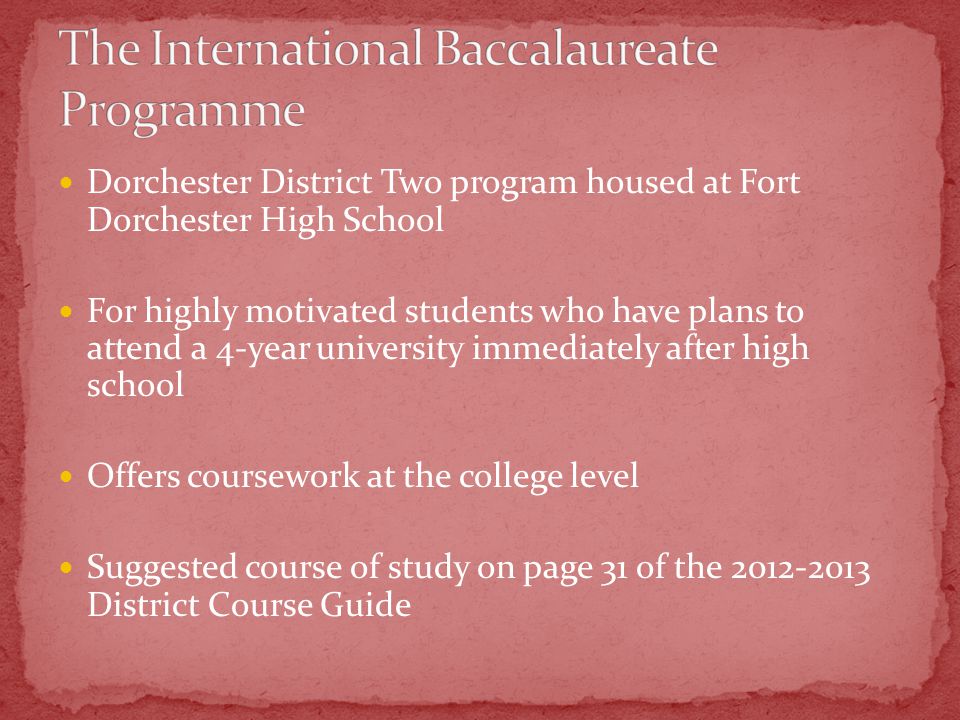 Dorchester District Two program housed at Fort Dorchester High School For highly motivated students who have plans to attend a 4-year university immediately after high school Offers coursework at the college level Suggested course of study on page 31 of the District Course Guide
