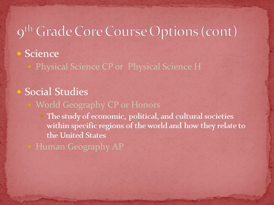 Science Physical Science CP or Physical Science H Social Studies World Geography CP or Honors The study of economic, political, and cultural societies within specific regions of the world and how they relate to the United States Human Geography AP