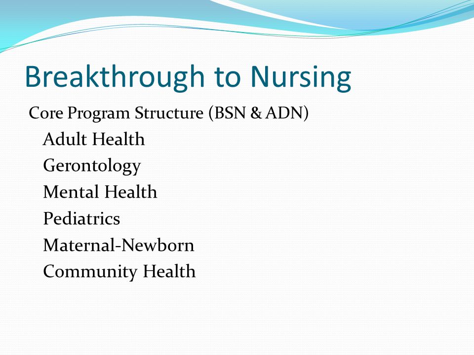 Breakthrough to Nursing Core Program Structure (BSN & ADN) Adult Health Gerontology Mental Health Pediatrics Maternal-Newborn Community Health