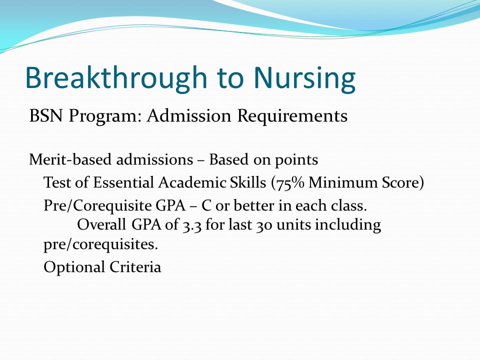 Breakthrough to Nursing BSN Program: Admission Requirements Merit-based admissions – Based on points Test of Essential Academic Skills (75% Minimum Score) Pre/Corequisite GPA – C or better in each class.