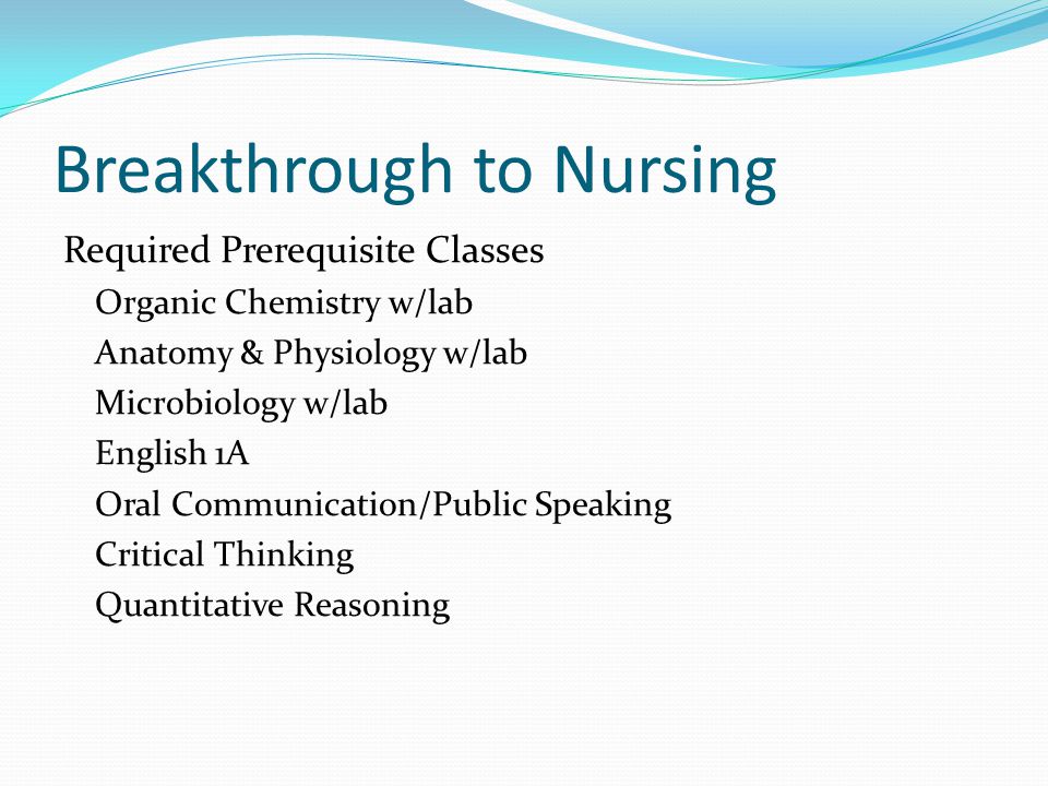 Breakthrough to Nursing Required Prerequisite Classes Organic Chemistry w/lab Anatomy & Physiology w/lab Microbiology w/lab English 1A Oral Communication/Public Speaking Critical Thinking Quantitative Reasoning