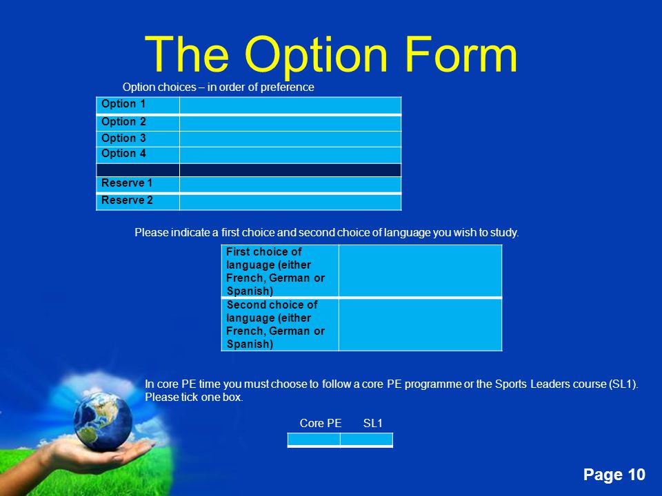 Free Powerpoint Templates Page 10 The Option Form Option 1 Option 2 Option 3 Option 4 Reserve 1 Reserve 2 Option choices – in order of preference First choice of language (either French, German or Spanish) Second choice of language (either French, German or Spanish) Please indicate a first choice and second choice of language you wish to study.