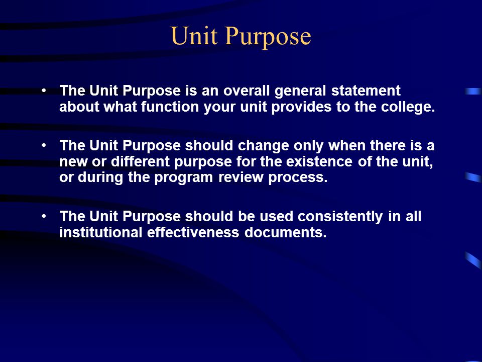 Unit Purpose The Unit Purpose is an overall general statement about what function your unit provides to the college.